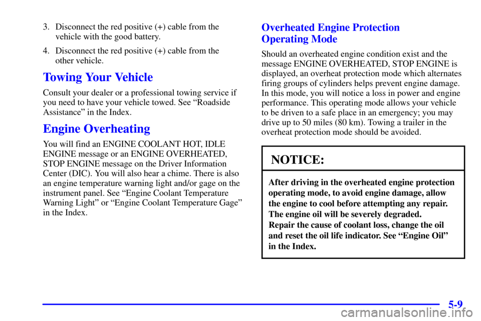 CADILLAC ELDORADO 2001 10.G Owners Manual 5-9
3. Disconnect the red positive (+) cable from the
vehicle with the good battery.
4. Disconnect the red positive (+) cable from the 
other vehicle.
Towing Your Vehicle
Consult your dealer or a prof