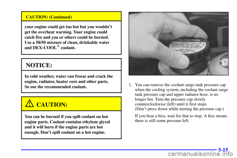 CADILLAC ELDORADO 2001 10.G Owners Manual 5-15
CAUTION: (Continued)
your engine could get too hot but you wouldnt
get the overheat warning. Your engine could
catch fire and you or others could be burned. 
Use a 50/50 mixture of clean, drinka