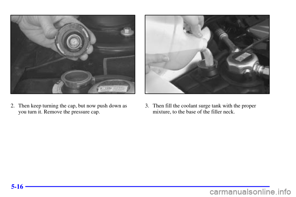 CADILLAC ELDORADO 2001 10.G Owners Manual 5-16
2. Then keep turning the cap, but now push down as
you turn it. Remove the pressure cap.3. Then fill the coolant surge tank with the proper
mixture, to the base of the filler neck. 