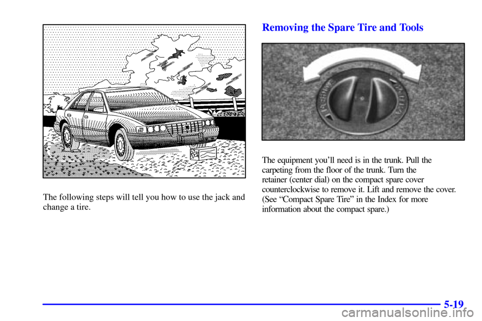 CADILLAC ELDORADO 2001 10.G Owners Manual 5-19
The following steps will tell you how to use the jack and
change a tire.
Removing the Spare Tire and Tools
The equipment youll need is in the trunk. Pull the
carpeting from the floor of the trun