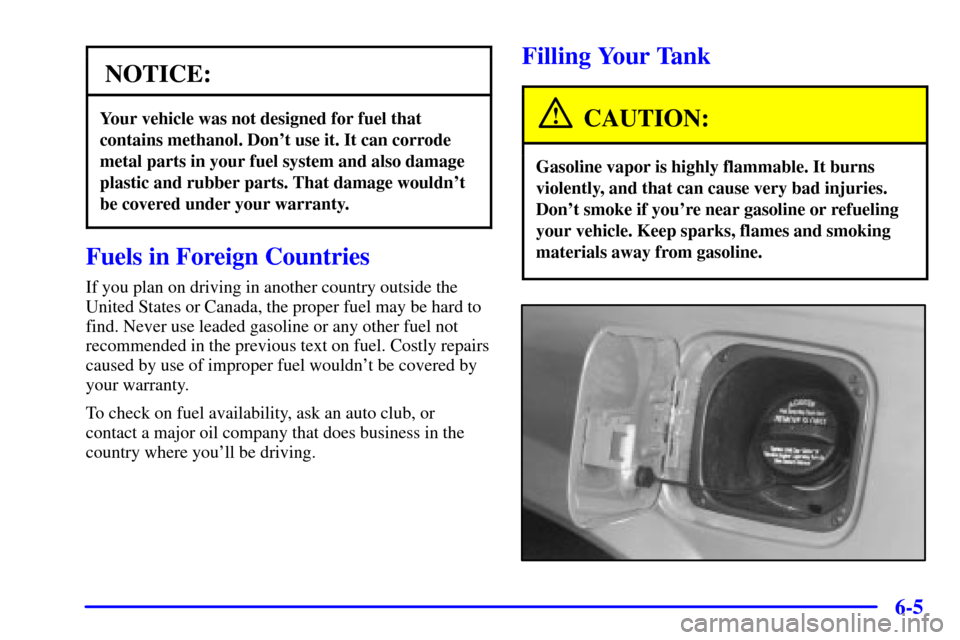 CADILLAC ELDORADO 2001 10.G Owners Manual 6-5
NOTICE:
Your vehicle was not designed for fuel that
contains methanol. Dont use it. It can corrode
metal parts in your fuel system and also damage
plastic and rubber parts. That damage wouldnt
b