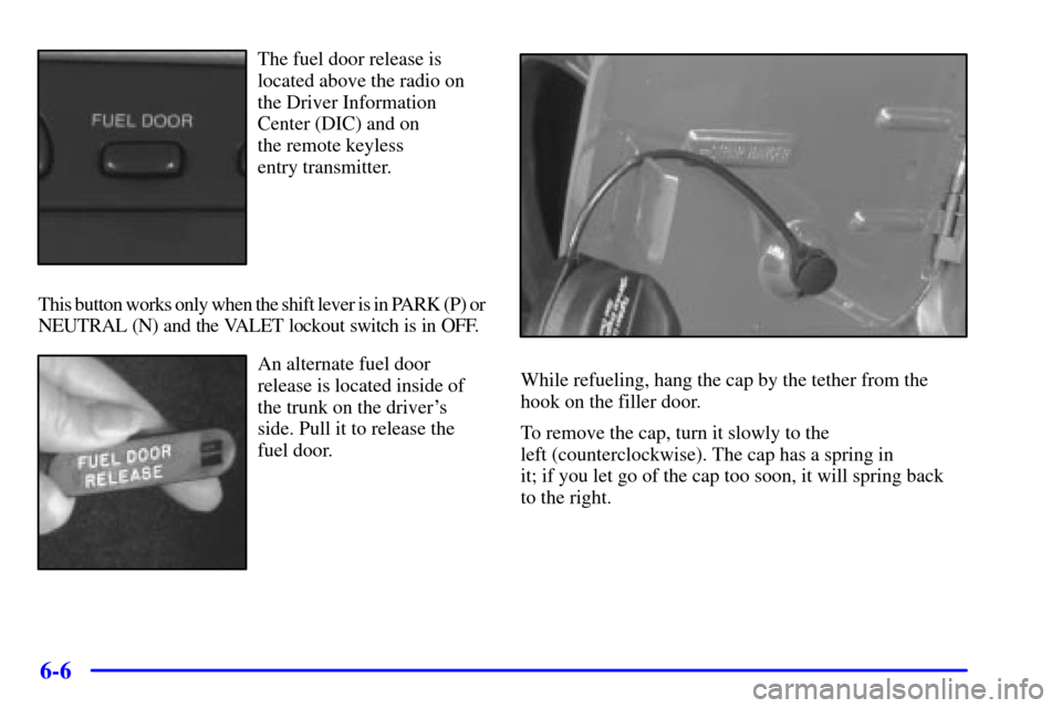 CADILLAC ELDORADO 2001 10.G Owners Manual 6-6
The fuel door release is
located above the radio on
the Driver Information
Center (DIC) and on 
the remote keyless 
entry transmitter.
This button works only when the shift lever is in PARK (P) or