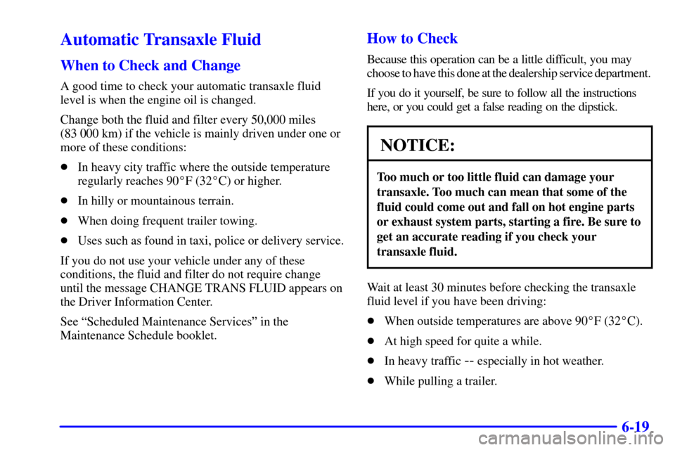 CADILLAC ELDORADO 2001 10.G Owners Manual 6-19
Automatic Transaxle Fluid
When to Check and Change
A good time to check your automatic transaxle fluid
level is when the engine oil is changed.
Change both the fluid and filter every 50,000 miles