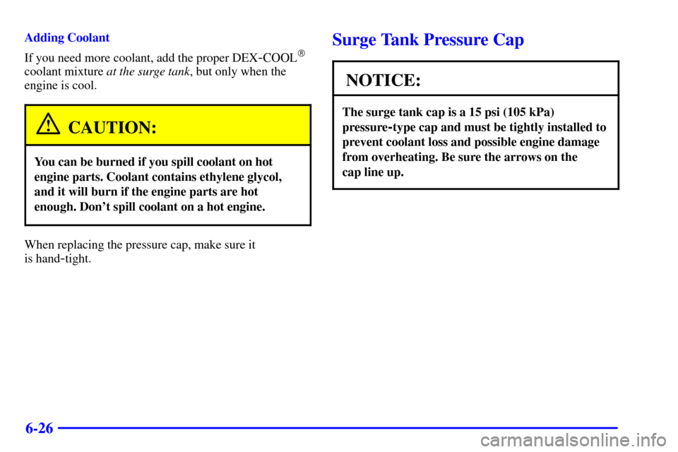 CADILLAC ELDORADO 2001 10.G Owners Manual 6-26
Adding Coolant
If you need more coolant, add the proper DEX
-COOL
coolant mixture at the surge tank, but only when the
engine is cool.
CAUTION:
You can be burned if you spill coolant on hot
engi