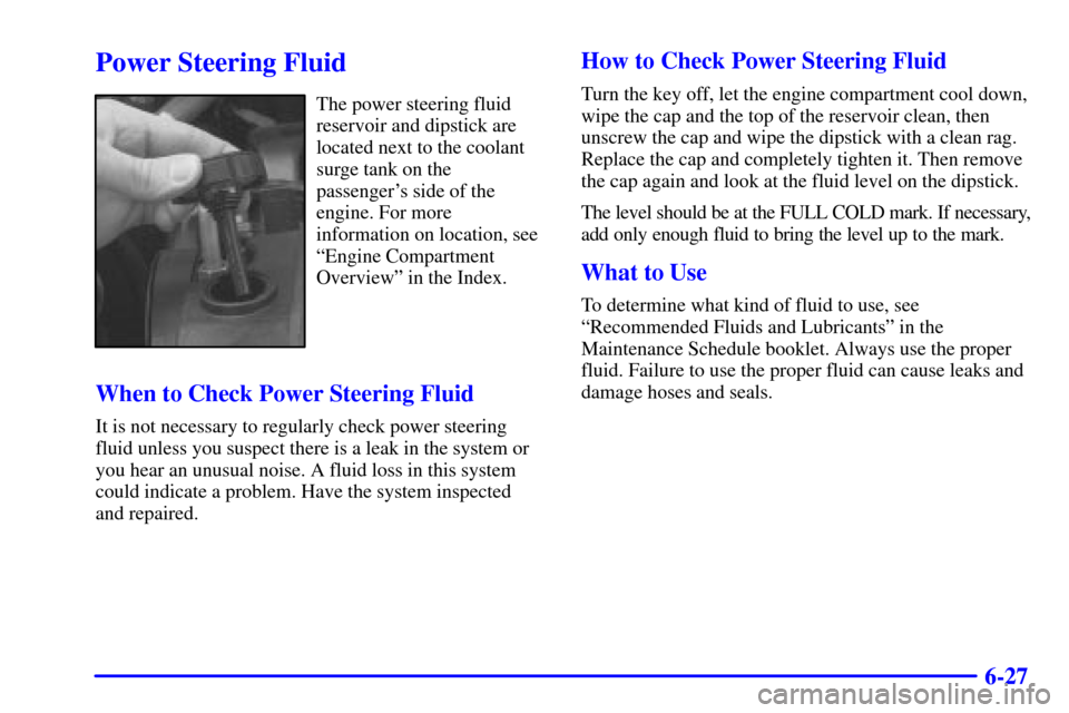 CADILLAC ELDORADO 2001 10.G Owners Manual 6-27
Power Steering Fluid
The power steering fluid
reservoir and dipstick are
located next to the coolant
surge tank on the
passengers side of the
engine. For more
information on location, see
ªEngi