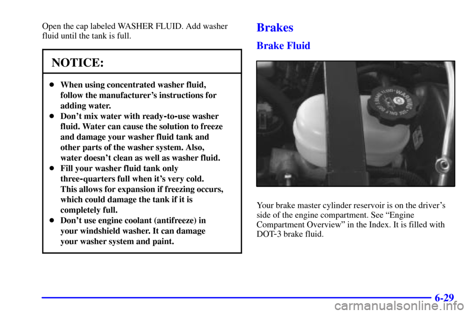 CADILLAC ELDORADO 2001 10.G Owners Manual 6-29
Open the cap labeled WASHER FLUID. Add washer
fluid until the tank is full.
NOTICE:
When using concentrated washer fluid,
follow the manufacturers instructions for
adding water.
Dont mix wate