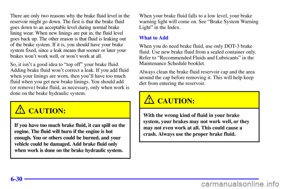 CADILLAC ELDORADO 2001 10.G Owners Manual 6-30
There are only two reasons why the brake fluid level in the
reservoir might go down. The first is that the brake fluid
goes down to an acceptable level during normal brake
lining wear. When new l