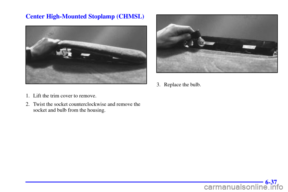 CADILLAC ELDORADO 2001 10.G Owners Manual 6-37 Center High-Mounted Stoplamp (CHMSL)
1. Lift the trim cover to remove.
2. Twist the socket counterclockwise and remove the
socket and bulb from the housing.
3. Replace the bulb. CADILLAC ELDORADO 2001 10.G Owners Manual 6-37 Center High-Mounted Stoplamp (CHMSL)
1. Lift the trim cover to remove.
2. Twist the socket counterclockwise and remove the
socket and bulb from the housing.
3. Replace the bulb.