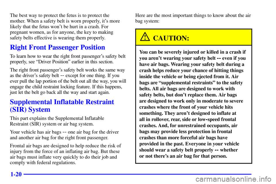 CADILLAC ELDORADO 2001 10.G Owners Guide 1-20
The best way to protect the fetus is to protect the
mother. When a safety belt is worn properly, its more
likely that the fetus wont be hurt in a crash. For
pregnant women, as for anyone, the k