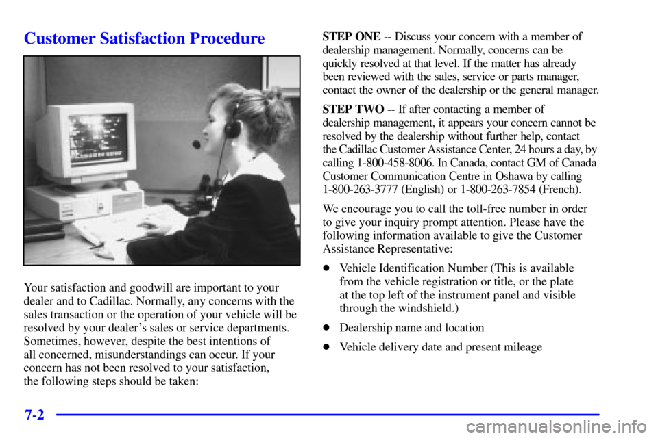 CADILLAC ELDORADO 2001 10.G Owners Manual 7-2
Customer Satisfaction Procedure
Your satisfaction and goodwill are important to your
dealer and to Cadillac. Normally, any concerns with the
sales transaction or the operation of your vehicle will