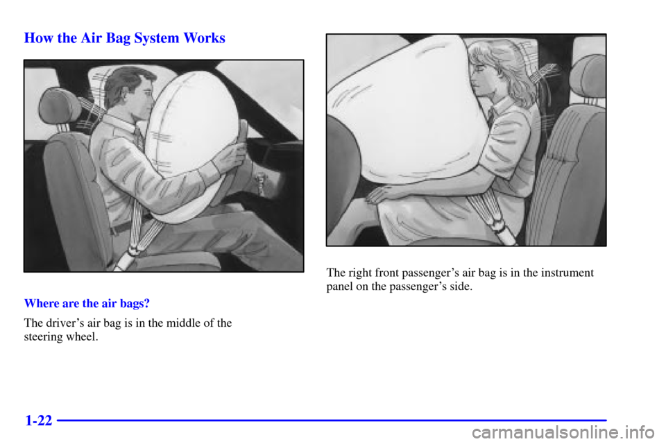 CADILLAC ELDORADO 2001 10.G Owners Manual 1-22 How the Air Bag System Works
Where are the air bags?
The drivers air bag is in the middle of the 
steering wheel.
The right front passengers air bag is in the instrument
panel on the passenger