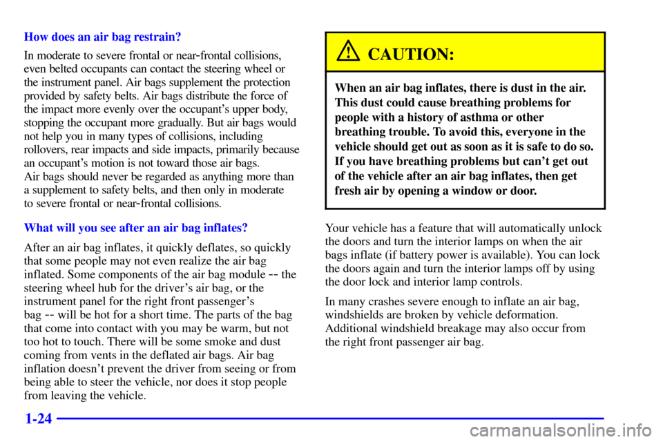 CADILLAC ELDORADO 2001 10.G Owners Manual 1-24
How does an air bag restrain?
In moderate to severe frontal or near
-frontal collisions,
even belted occupants can contact the steering wheel or 
the instrument panel. Air bags supplement the pro