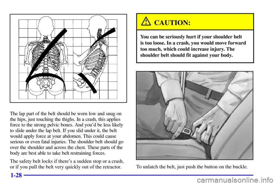 CADILLAC ELDORADO 2001 10.G Owners Guide 1-28
The lap part of the belt should be worn low and snug on
the hips, just touching the thighs. In a crash, this applies
force to the strong pelvic bones. And youd be less likely
to slide under the 