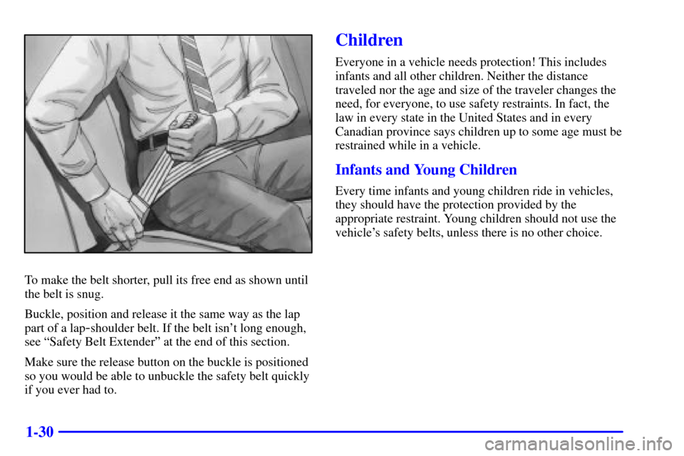 CADILLAC ELDORADO 2001 10.G Service Manual 1-30
To make the belt shorter, pull its free end as shown until
the belt is snug.
Buckle, position and release it the same way as the lap
part of a lap
-shoulder belt. If the belt isnt long enough,
s CADILLAC ELDORADO 2001 10.G Service Manual 1-30
To make the belt shorter, pull its free end as shown until
the belt is snug.
Buckle, position and release it the same way as the lap
part of a lap
-shoulder belt. If the belt isnt long enough,
s