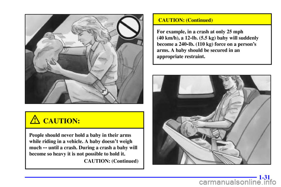 CADILLAC ELDORADO 2001 10.G Service Manual 1-31
CAUTION:
People should never hold a baby in their arms
while riding in a vehicle. A baby doesnt weigh
much
-- until a crash. During a crash a baby will
become so heavy it is not possible to hol CADILLAC ELDORADO 2001 10.G Service Manual 1-31
CAUTION:
People should never hold a baby in their arms
while riding in a vehicle. A baby doesnt weigh
much
-- until a crash. During a crash a baby will
become so heavy it is not possible to hol