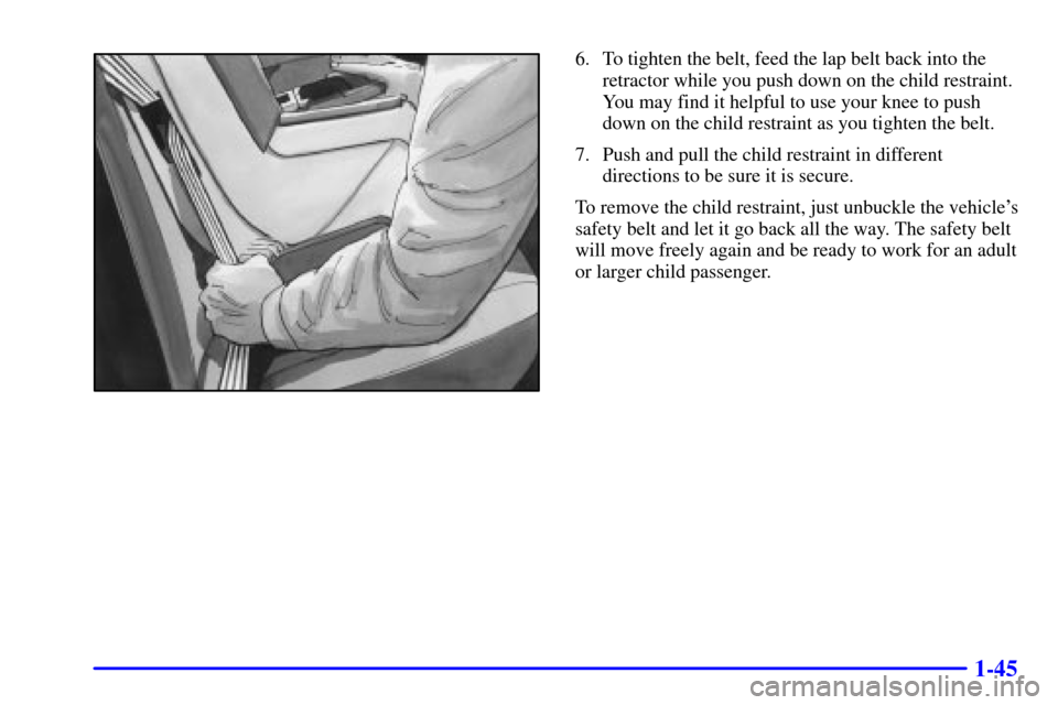CADILLAC ELDORADO 2001 10.G Workshop Manual 1-45
6. To tighten the belt, feed the lap belt back into the
retractor while you push down on the child restraint.
You may find it helpful to use your knee to push
down on the child restraint as you t