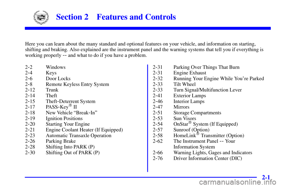 CADILLAC ELDORADO 2001 10.G Owners Manual 2-
2-1
Section 2 Features and Controls
Here you can learn about the many standard and optional features on your vehicle, and information on starting,
shifting and braking. Also explained are the instr