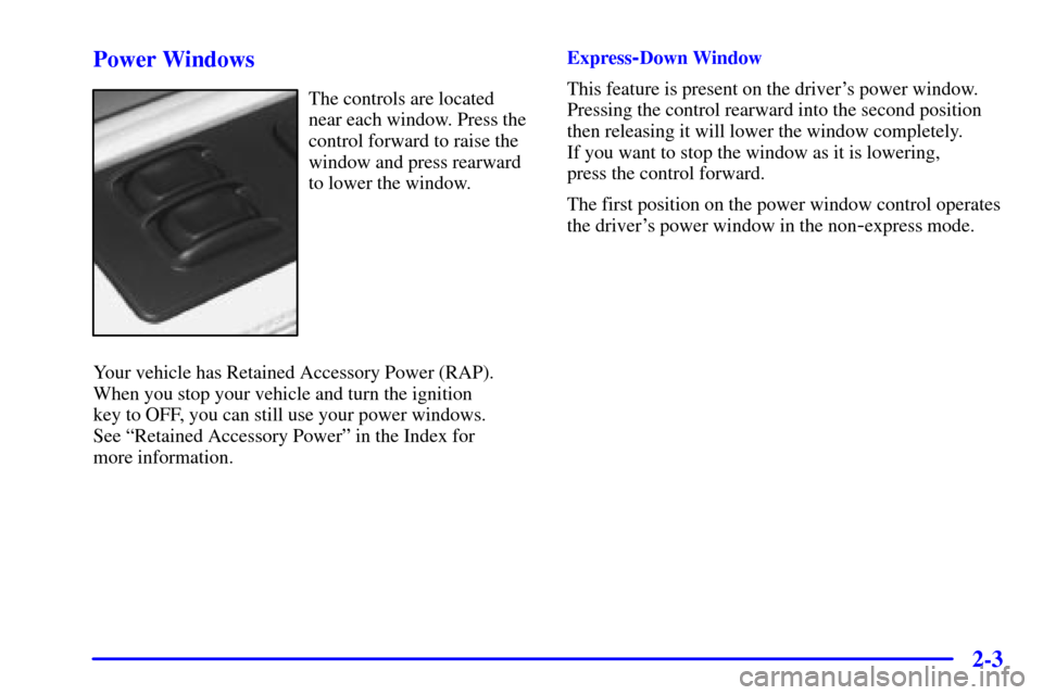 CADILLAC ELDORADO 2001 10.G Repair Manual 2-3 Power Windows
The controls are located
near each window. Press the
control forward to raise the
window and press rearward
to lower the window.
Your vehicle has Retained Accessory Power (RAP).
When