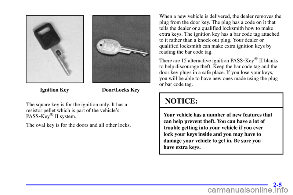 CADILLAC ELDORADO 2001 10.G Repair Manual 2-5
Ignition Key Door/Locks Key
The square key is for the ignition only. It has a 
resistor pellet which is part of the vehicles 
PASS
-Key II system.
The oval key is for the doors and all other loc