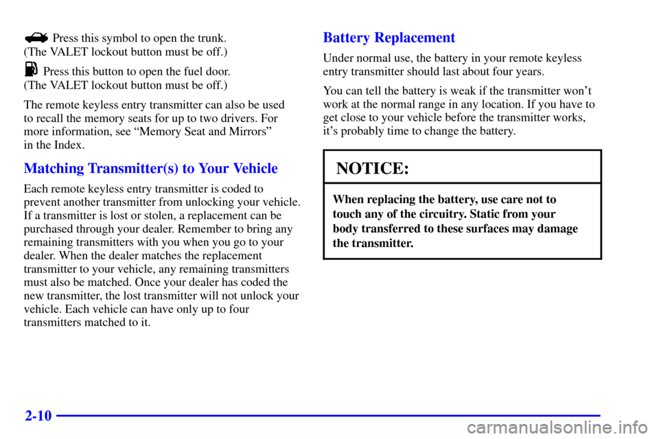 CADILLAC ELDORADO 2001 10.G Owners Manual 2-10
 Press this symbol to open the trunk. 
(The VALET lockout button must be off.)
 Press this button to open the fuel door. 
(The VALET lockout button must be off.)
The remote keyless entry transmit