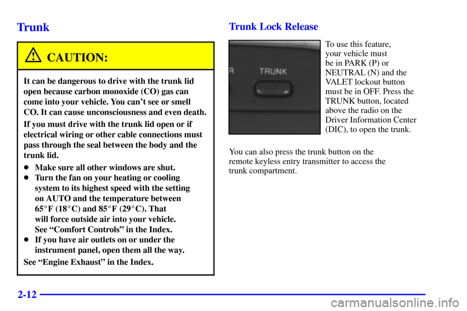 CADILLAC ELDORADO 2001 10.G Owners Manual 2-12
Trunk
CAUTION:
It can be dangerous to drive with the trunk lid
open because carbon monoxide (CO) gas can
come into your vehicle. You cant see or smell
CO. It can cause unconsciousness and even d