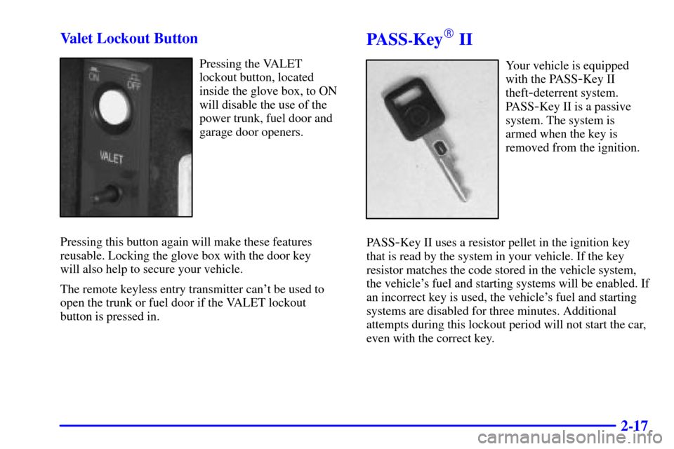 CADILLAC ELDORADO 2001 10.G Manual PDF 2-17 Valet Lockout Button
Pressing the VALET
lockout button, located
inside the glove box, to ON
will disable the use of the
power trunk, fuel door and
garage door openers.
Pressing this button again CADILLAC ELDORADO 2001 10.G Manual PDF 2-17 Valet Lockout Button
Pressing the VALET
lockout button, located
inside the glove box, to ON
will disable the use of the
power trunk, fuel door and
garage door openers.
Pressing this button again