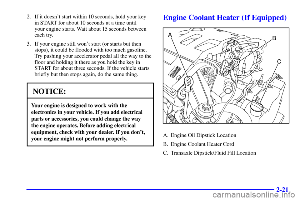 CADILLAC ELDORADO 2001 10.G Owners Manual 2-21
2. If it doesnt start within 10 seconds, hold your key 
in START for about 10 seconds at a time until 
your engine starts. Wait about 15 seconds between
each try.
3. If your engine still wont s