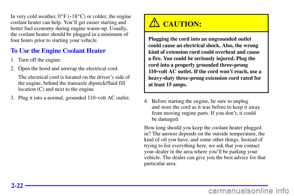 CADILLAC ELDORADO 2001 10.G Owners Manual 2-22
In very cold weather, 0F (-18C) or colder, the engine
coolant heater can help. Youll get easier starting and
better fuel economy during engine warm
-up. Usually,
the coolant heater should be p