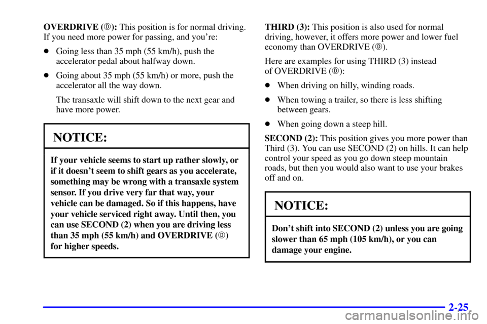 CADILLAC ELDORADO 2001 10.G Owners Manual 2-25
OVERDRIVE (): This position is for normal driving.
If you need more power for passing, and youre:
Going less than 35 mph (55 km/h), push the
accelerator pedal about halfway down.
Going about 