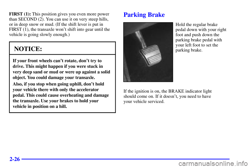 CADILLAC ELDORADO 2001 10.G Owners Manual 2-26
FIRST (1): This position gives you even more power
than SECOND (2). You can use it on very steep hills, 
or in deep snow or mud. (If the shift lever is put in
FIRST (1), the transaxle wont shift