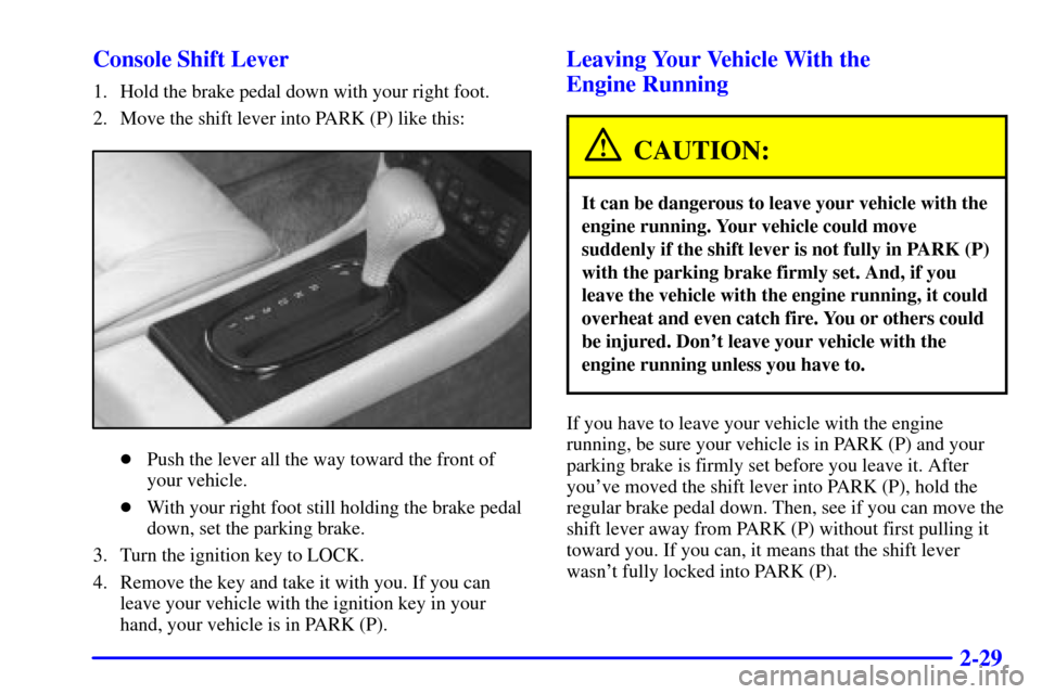 CADILLAC ELDORADO 2001 10.G Manual Online 2-29 Console Shift Lever
1. Hold the brake pedal down with your right foot.
2. Move the shift lever into PARK (P) like this:
Push the lever all the way toward the front of
your vehicle.
With your ri