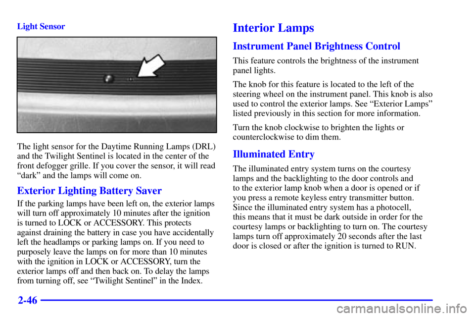 CADILLAC ELDORADO 2002 10.G Owners Manual 2-46
Light Sensor
The light sensor for the Daytime Running Lamps (DRL)
and the Twilight Sentinel is located in the center of the
front defogger grille. If you cover the sensor, it will read
ªdarkº a