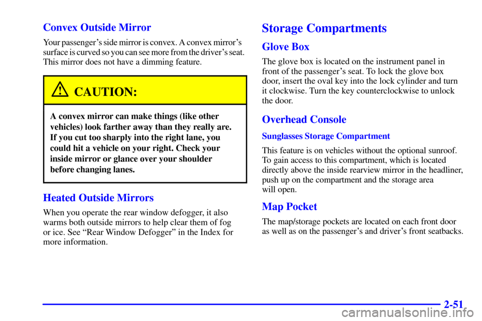 CADILLAC ELDORADO 2002 10.G Owners Manual 2-51 Convex Outside Mirror
Your passengers side mirror is convex. A convex mirrors   
surface is curved so you can see more from the drivers seat. 
This mirror does not have a dimming feature.
CAUT