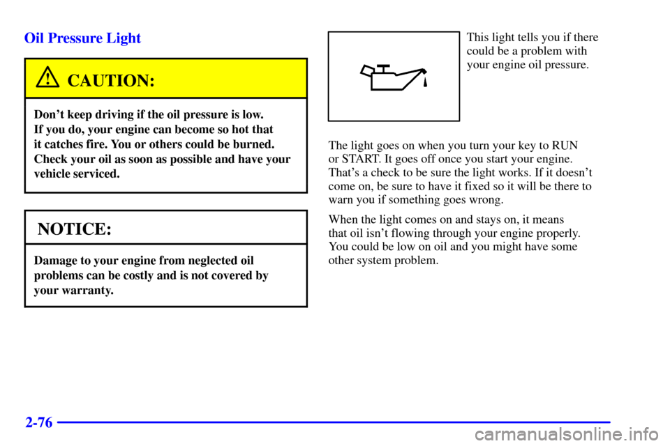 CADILLAC ELDORADO 2002 10.G Owners Manual 2-76 Oil Pressure Light
CAUTION:
Dont keep driving if the oil pressure is low. 
If you do, your engine can become so hot that 
it catches fire. You or others could be burned.
Check your oil as soon a