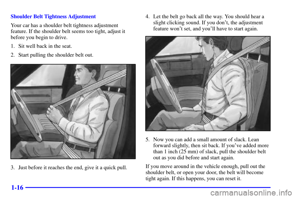 CADILLAC ELDORADO 2002 10.G Owners Manual 1-16
Shoulder Belt Tightness Adjustment
Your car has a shoulder belt tightness adjustment
feature. If the shoulder belt seems too tight, adjust it
before you begin to drive.
1. Sit well back in the se CADILLAC ELDORADO 2002 10.G Owners Manual 1-16
Shoulder Belt Tightness Adjustment
Your car has a shoulder belt tightness adjustment
feature. If the shoulder belt seems too tight, adjust it
before you begin to drive.
1. Sit well back in the se