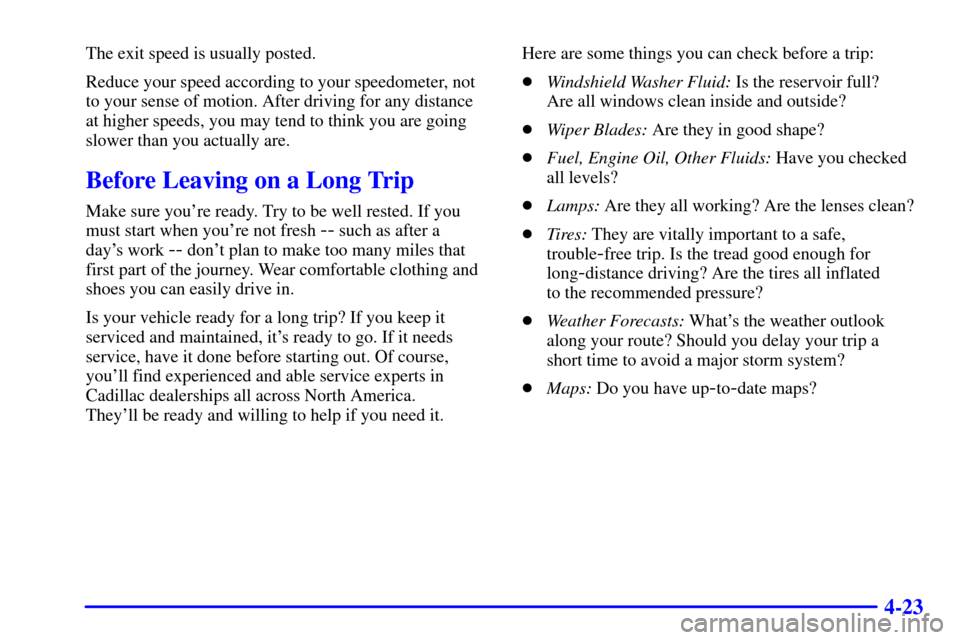 CADILLAC ELDORADO 2002 10.G Owners Manual 4-23
The exit speed is usually posted.
Reduce your speed according to your speedometer, not
to your sense of motion. After driving for any distance
at higher speeds, you may tend to think you are goin