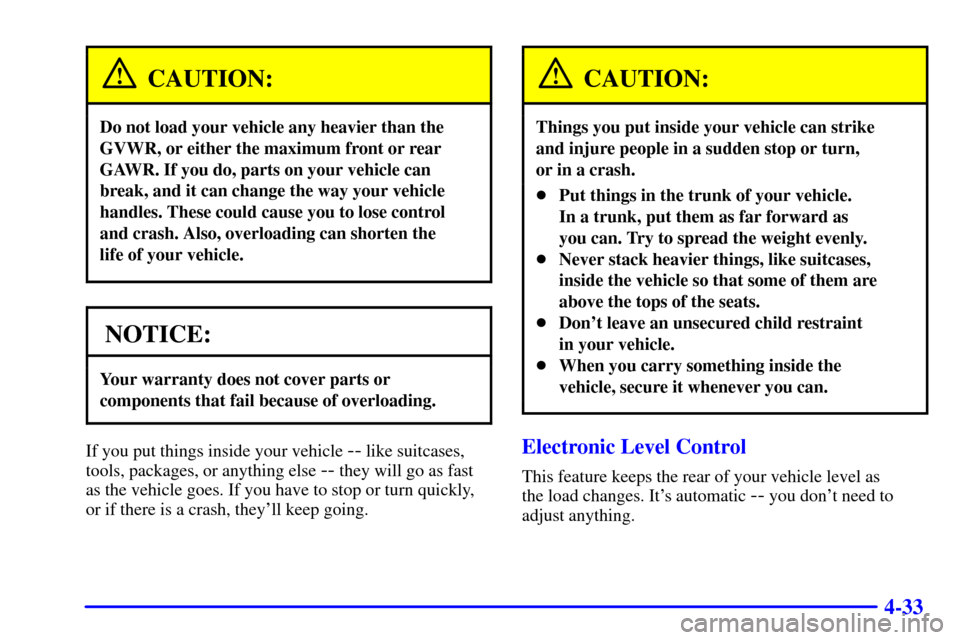 CADILLAC ELDORADO 2002 10.G Owners Manual 4-33
CAUTION:
Do not load your vehicle any heavier than the
GVWR, or either the maximum front or rear
GAWR. If you do, parts on your vehicle can
break, and it can change the way your vehicle
handles. 