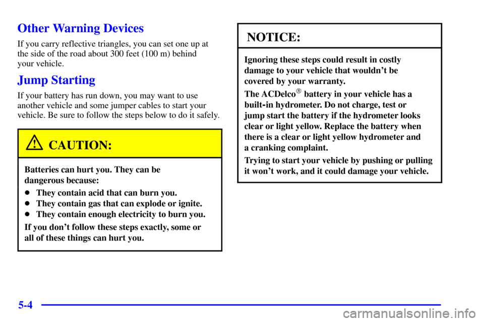 CADILLAC ELDORADO 2002 10.G Owners Manual 5-4
Other Warning Devices
If you carry reflective triangles, you can set one up at
the side of the road about 300 feet (100 m) behind
your vehicle.
Jump Starting
If your battery has run down, you may CADILLAC ELDORADO 2002 10.G Owners Manual 5-4
Other Warning Devices
If you carry reflective triangles, you can set one up at
the side of the road about 300 feet (100 m) behind
your vehicle.
Jump Starting
If your battery has run down, you may