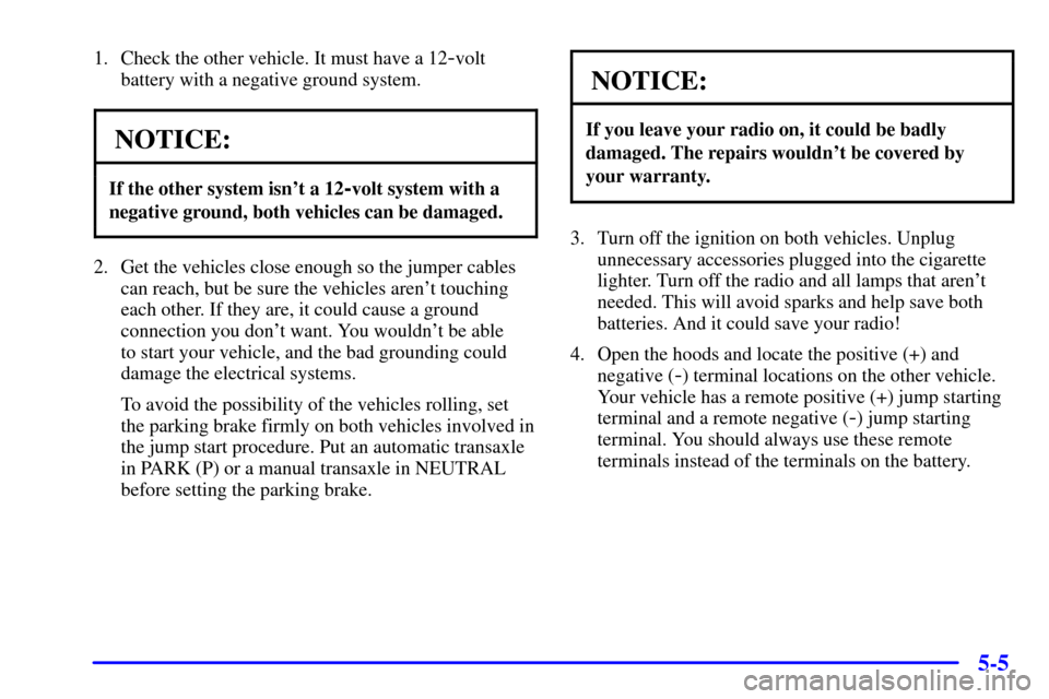 CADILLAC ELDORADO 2002 10.G Owners Manual 5-5
1. Check the other vehicle. It must have a 12-volt
battery with a negative ground system.
NOTICE:
If the other system isnt a 12-volt system with a
negative ground, both vehicles can be damaged.
2