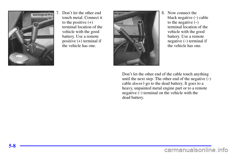 CADILLAC ELDORADO 2002 10.G Owners Guide 5-8
7. Dont let the other end
touch metal. Connect it
to the positive (+)
terminal location of the
vehicle with the good
battery. Use a remote
positive (+) terminal if
the vehicle has one.8. Now conn