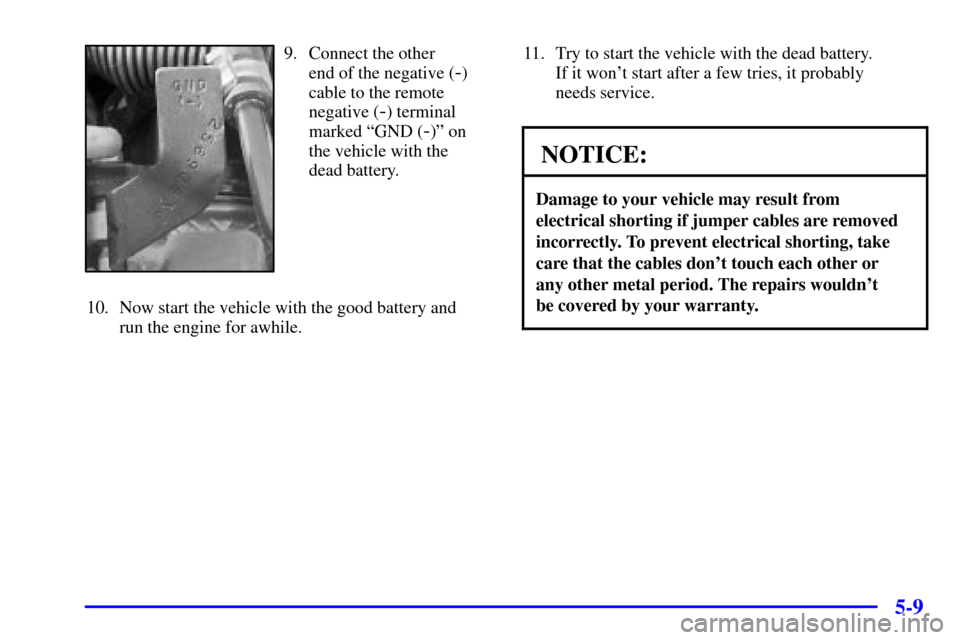 CADILLAC ELDORADO 2002 10.G Owners Manual 5-9
9. Connect the other 
end of the negative (
-)
cable to the remote
negative (
-) terminal
marked ªGND (
-)º on
the vehicle with the 
dead battery.
10. Now start the vehicle with the good battery