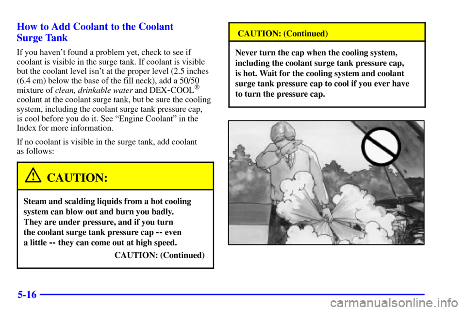 CADILLAC ELDORADO 2002 10.G Repair Manual 5-16 How to Add Coolant to the Coolant
Surge Tank
If you havent found a problem yet, check to see if
coolant is visible in the surge tank. If coolant is visible
but the coolant level isnt at the pr CADILLAC ELDORADO 2002 10.G Repair Manual 5-16 How to Add Coolant to the Coolant
Surge Tank
If you havent found a problem yet, check to see if
coolant is visible in the surge tank. If coolant is visible
but the coolant level isnt at the pr