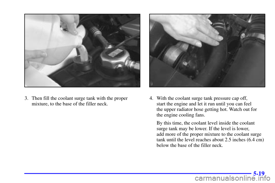 CADILLAC ELDORADO 2002 10.G Manual PDF 5-19
3. Then fill the coolant surge tank with the proper
mixture, to the base of the filler neck.4. With the coolant surge tank pressure cap off, 
start the engine and let it run until you can feel 
t