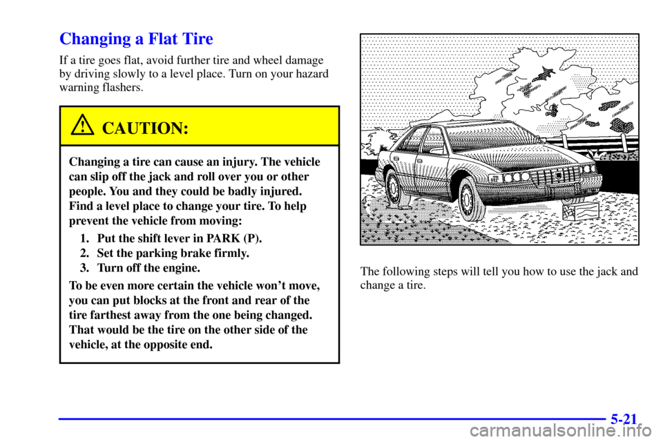 CADILLAC ELDORADO 2002 10.G Owners Manual 5-21
Changing a Flat Tire
If a tire goes flat, avoid further tire and wheel damage
by driving slowly to a level place. Turn on your hazard
warning flashers.
CAUTION:
Changing a tire can cause an injur