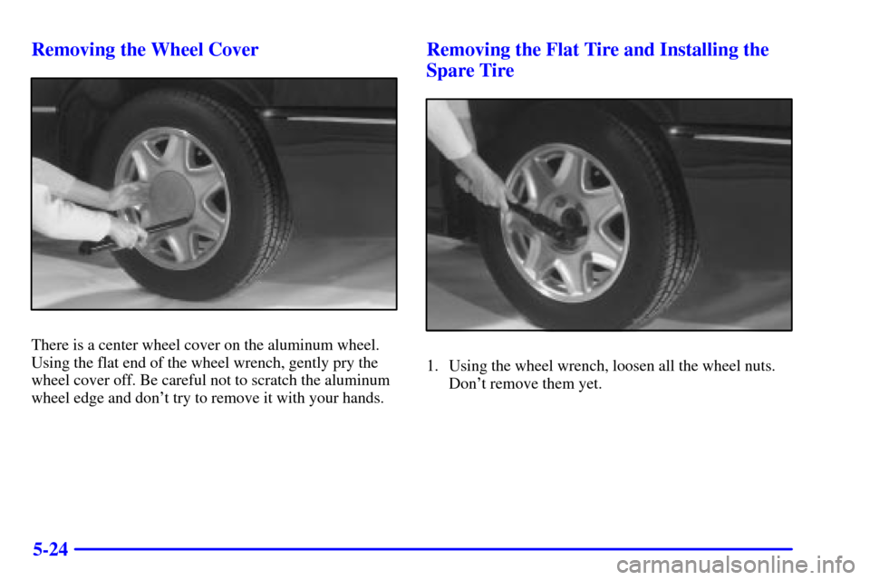 CADILLAC ELDORADO 2002 10.G Owners Manual 5-24 Removing the Wheel Cover
There is a center wheel cover on the aluminum wheel.
Using the flat end of the wheel wrench, gently pry the
wheel cover off. Be careful not to scratch the aluminum
wheel CADILLAC ELDORADO 2002 10.G Owners Manual 5-24 Removing the Wheel Cover
There is a center wheel cover on the aluminum wheel.
Using the flat end of the wheel wrench, gently pry the
wheel cover off. Be careful not to scratch the aluminum
wheel