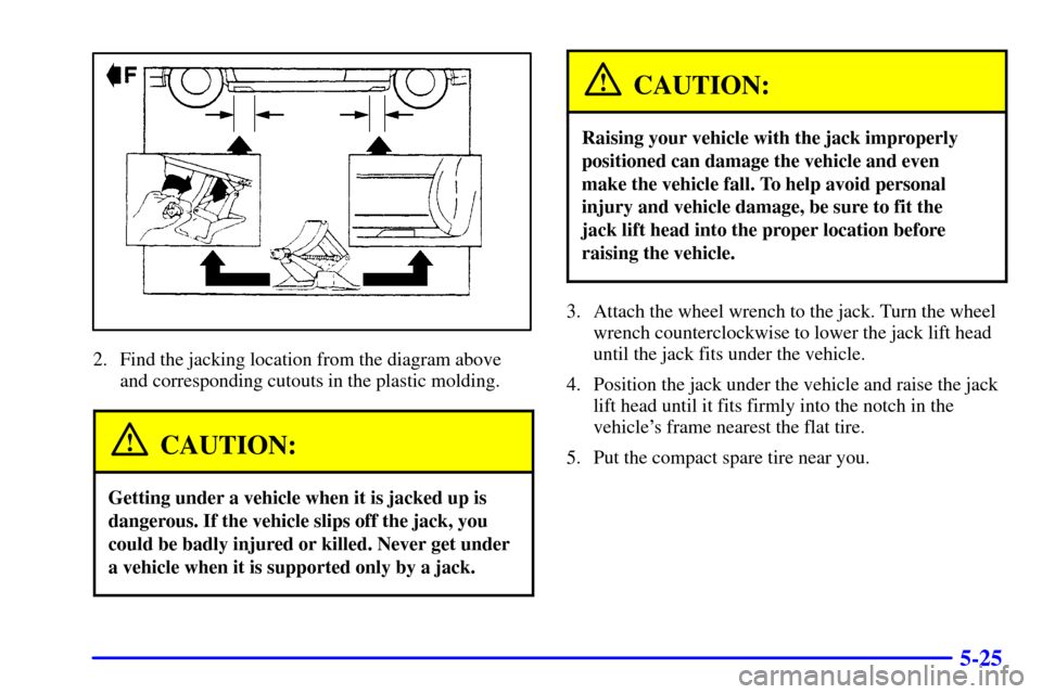 CADILLAC ELDORADO 2002 10.G Owners Manual 5-25
2. Find the jacking location from the diagram above
and corresponding cutouts in the plastic molding.
CAUTION:
Getting under a vehicle when it is jacked up is
dangerous. If the vehicle slips off CADILLAC ELDORADO 2002 10.G Owners Manual 5-25
2. Find the jacking location from the diagram above
and corresponding cutouts in the plastic molding.
CAUTION:
Getting under a vehicle when it is jacked up is
dangerous. If the vehicle slips off
