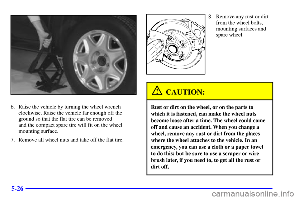 CADILLAC ELDORADO 2002 10.G Owners Manual 5-26
6. Raise the vehicle by turning the wheel wrench
clockwise. Raise the vehicle far enough off the
ground so that the flat tire can be removed 
and the compact spare tire will fit on the wheel 
mou