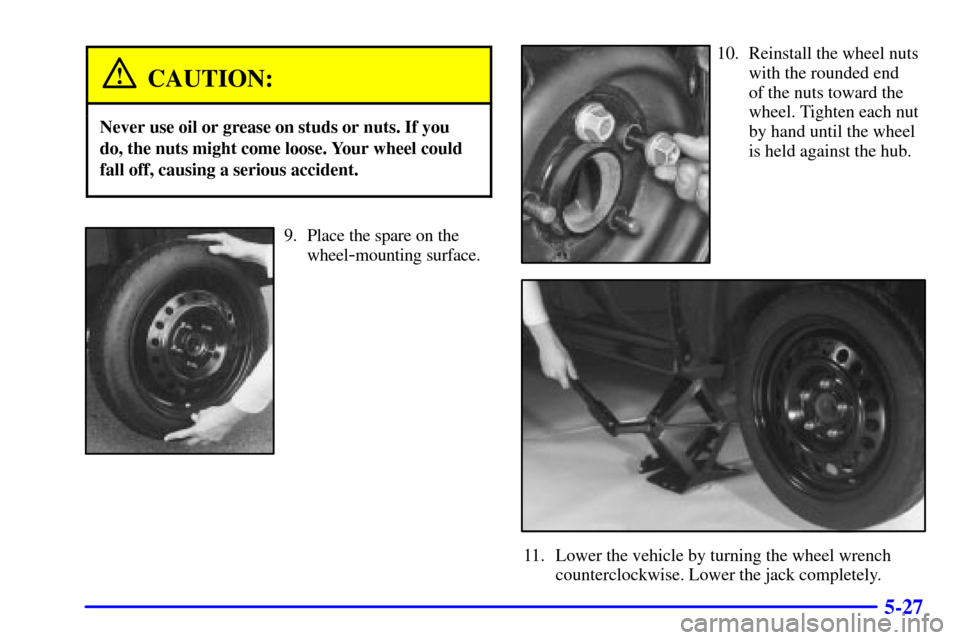 CADILLAC ELDORADO 2002 10.G Owners Manual 5-27
CAUTION:
Never use oil or grease on studs or nuts. If you
do, the nuts might come loose. Your wheel could
fall off, causing a serious accident.
9. Place the spare on the
wheel
-mounting surface.
CADILLAC ELDORADO 2002 10.G Owners Manual 5-27
CAUTION:
Never use oil or grease on studs or nuts. If you
do, the nuts might come loose. Your wheel could
fall off, causing a serious accident.
9. Place the spare on the
wheel
-mounting surface.