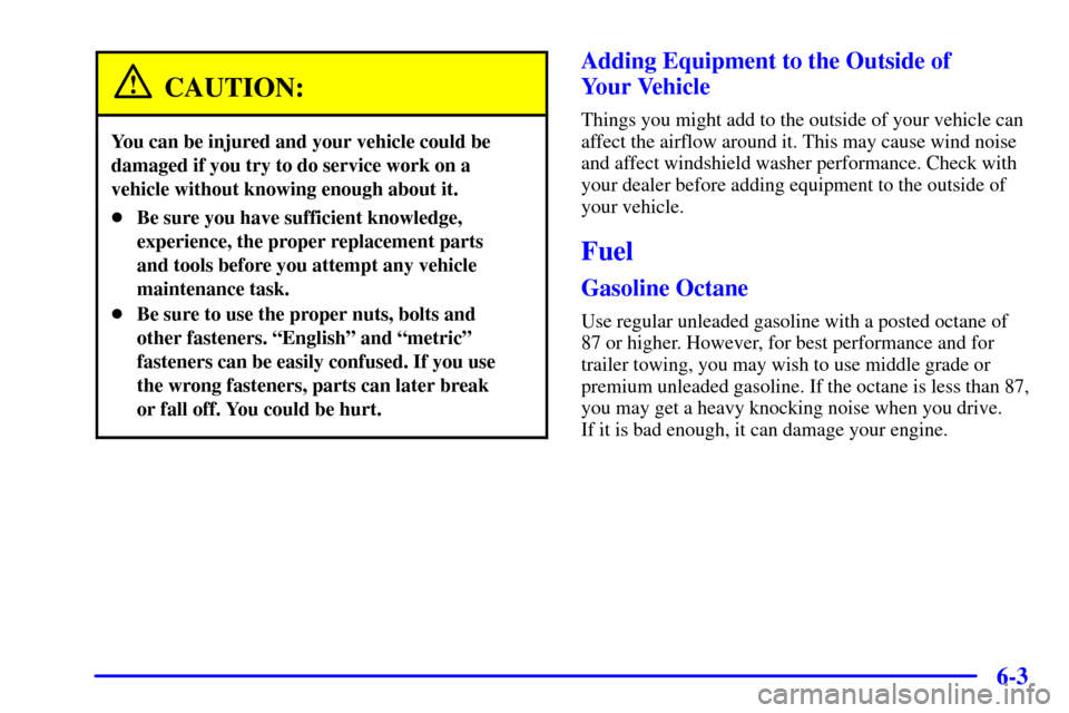 CADILLAC ELDORADO 2002 10.G Owners Manual 6-3
CAUTION:
You can be injured and your vehicle could be
damaged if you try to do service work on a
vehicle without knowing enough about it.
Be sure you have sufficient knowledge,
experience, the pr