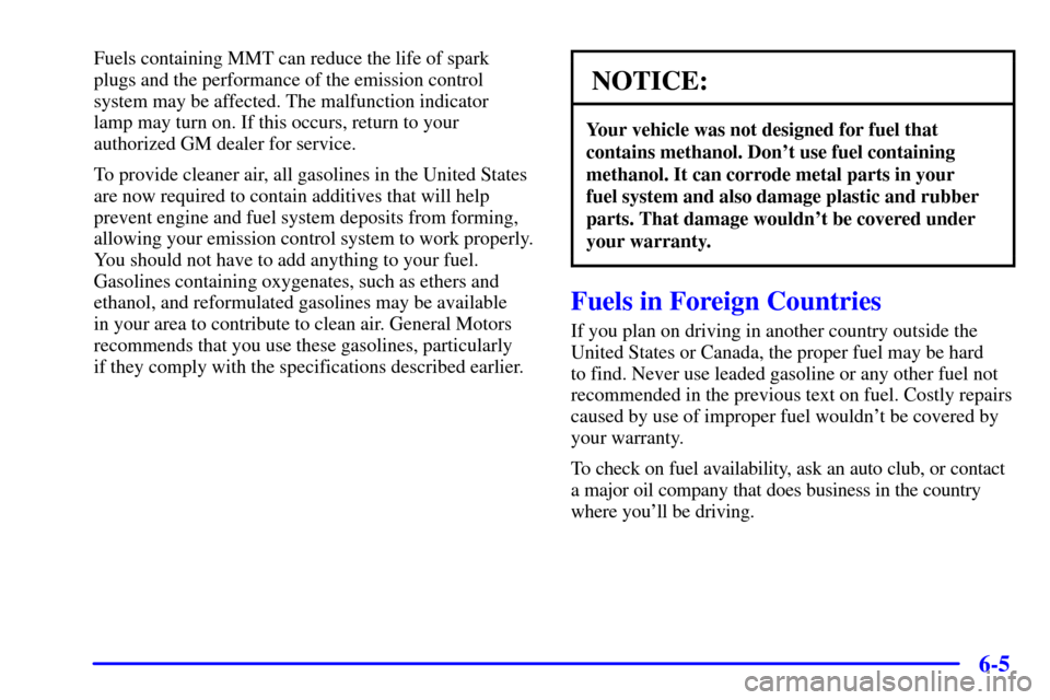 CADILLAC ELDORADO 2002 10.G Owners Manual 6-5
Fuels containing MMT can reduce the life of spark
plugs and the performance of the emission control
system may be affected. The malfunction indicator 
lamp may turn on. If this occurs, return to y